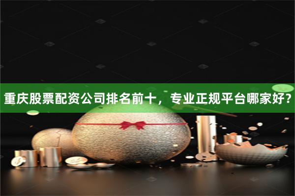 重庆股票配资公司排名前十，专业正规平台哪家好？