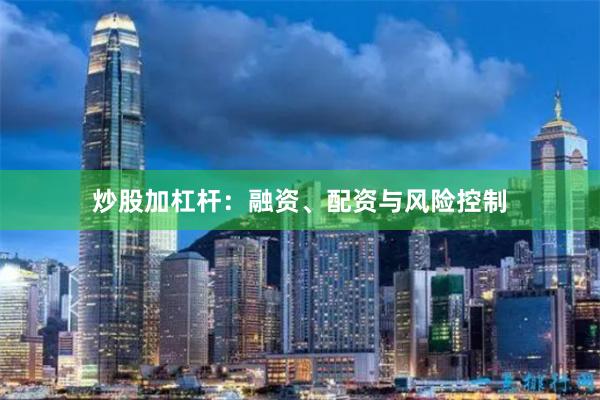 炒股加杠杆：融资、配资与风险控制