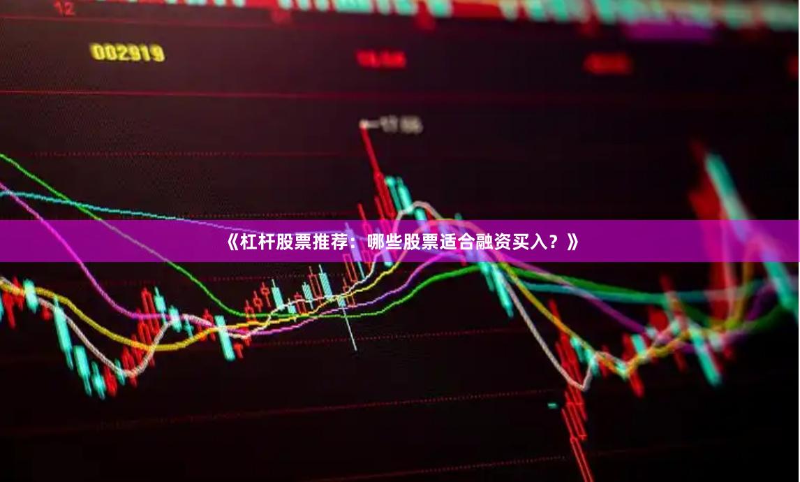 《杠杆股票推荐：哪些股票适合融资买入？》