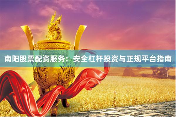 南阳股票配资服务：安全杠杆投资与正规平台指南