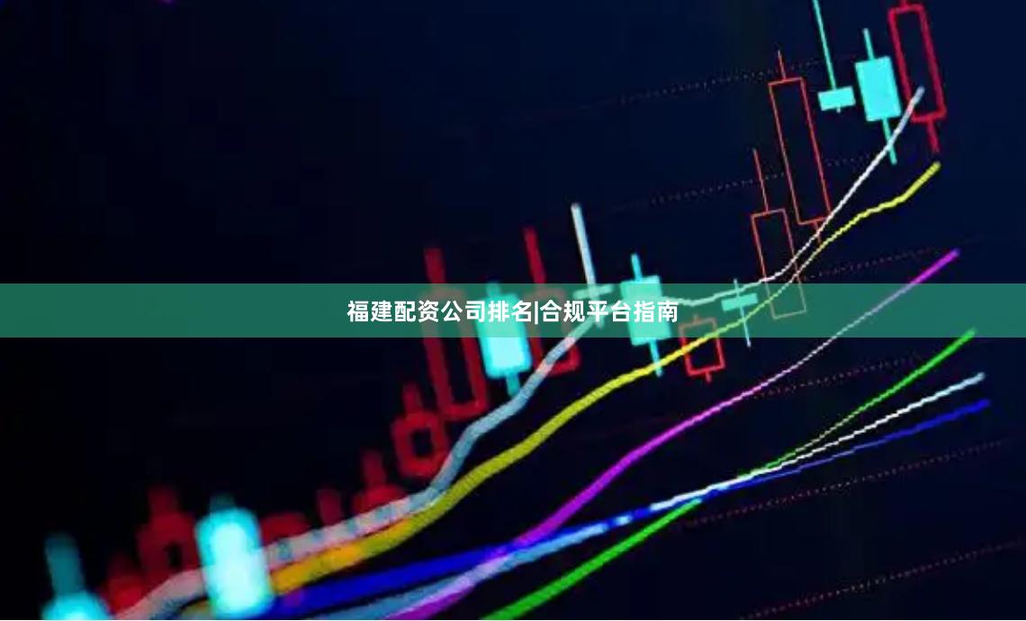 福建配资公司排名|合规平台指南