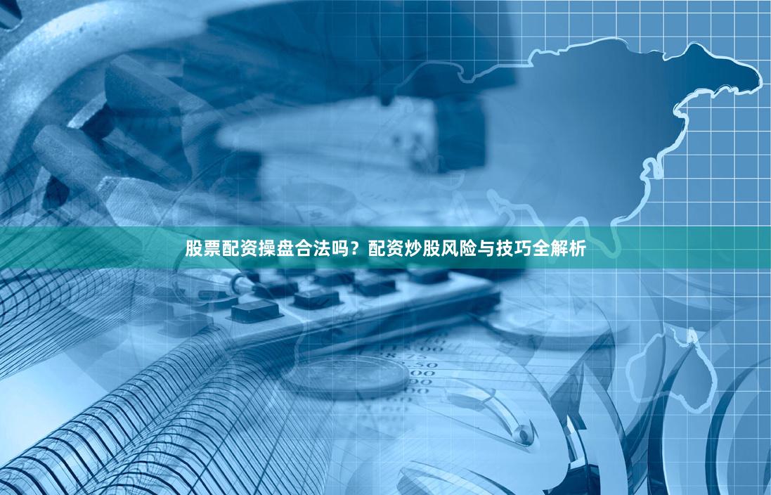 股票配资操盘合法吗？配资炒股风险与技巧全解析