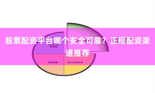 股票配资平台哪个安全可靠？正规配资渠道推荐