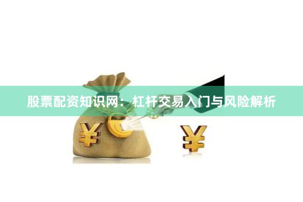 股票配资知识网：杠杆交易入门与风险解析