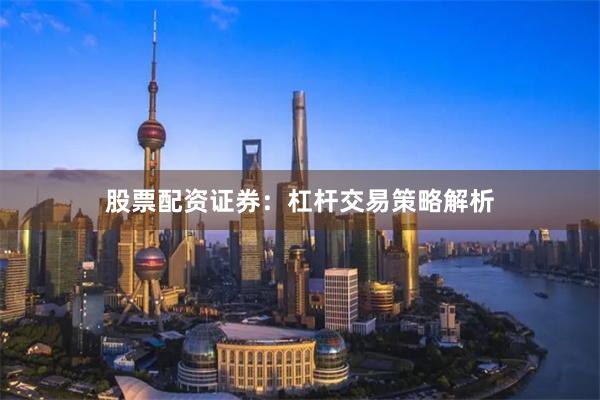 股票配资证券：杠杆交易策略解析
