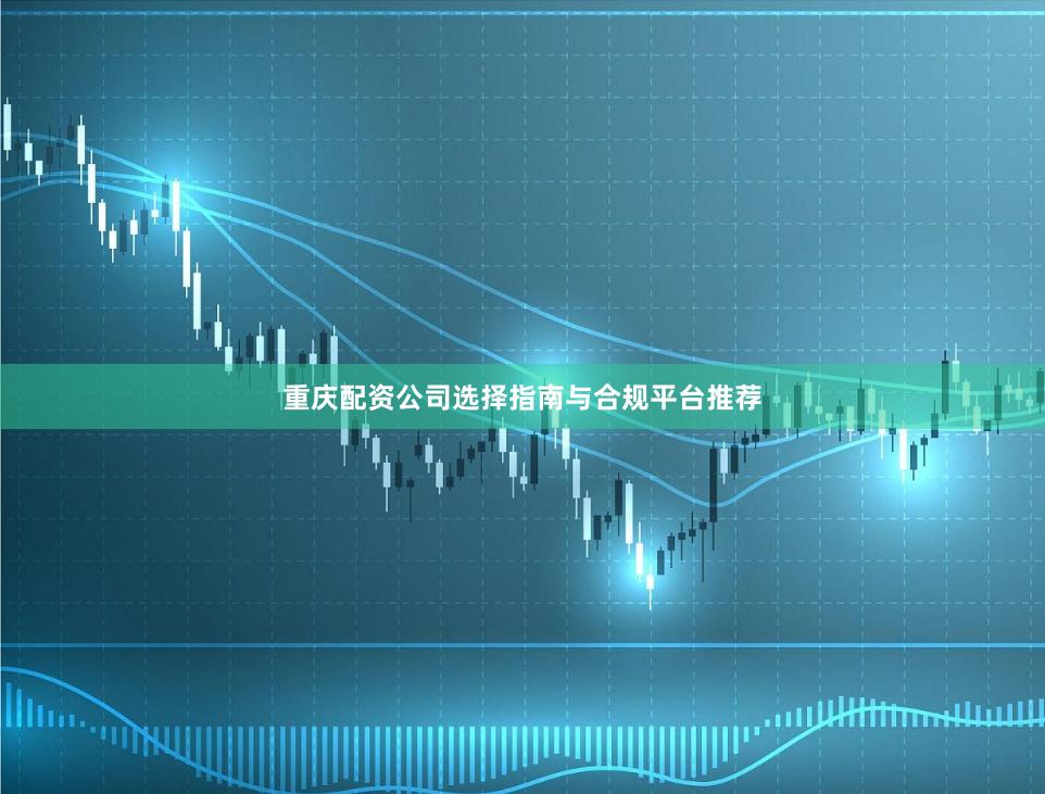 重庆配资公司选择指南与合规平台推荐