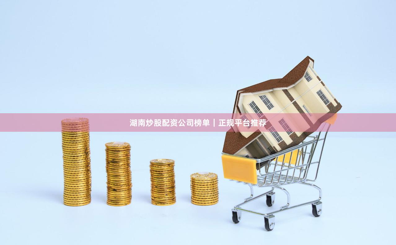 湖南炒股配资公司榜单｜正规平台推荐
