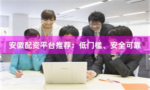 安徽配资平台推荐：低门槛、安全可靠