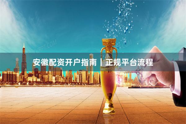 安徽配资开户指南｜正规平台流程