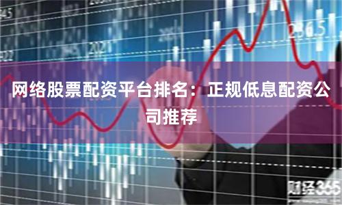 网络股票配资平台排名：正规低息配资公司推荐