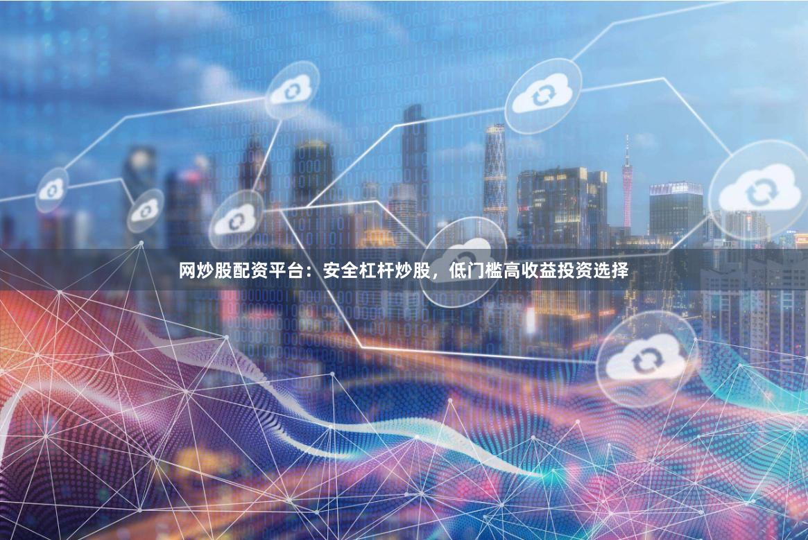 网炒股配资平台：安全杠杆炒股，低门槛高收益投资选择