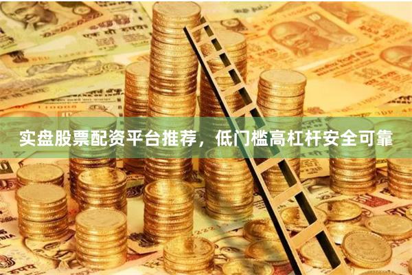 实盘股票配资平台推荐，低门槛高杠杆安全可靠