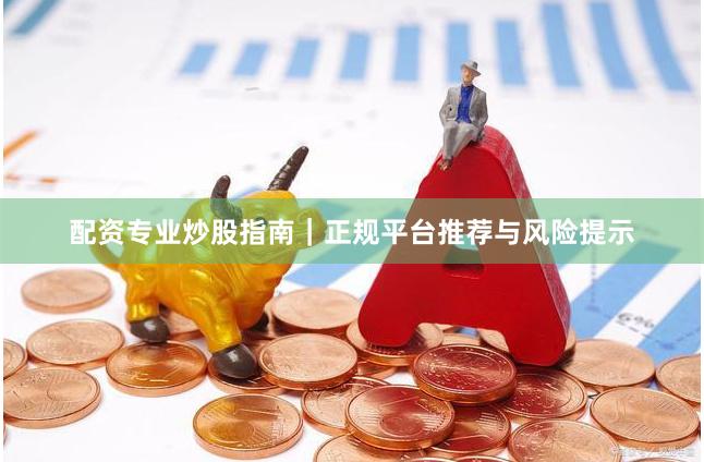 配资专业炒股指南｜正规平台推荐与风险提示
