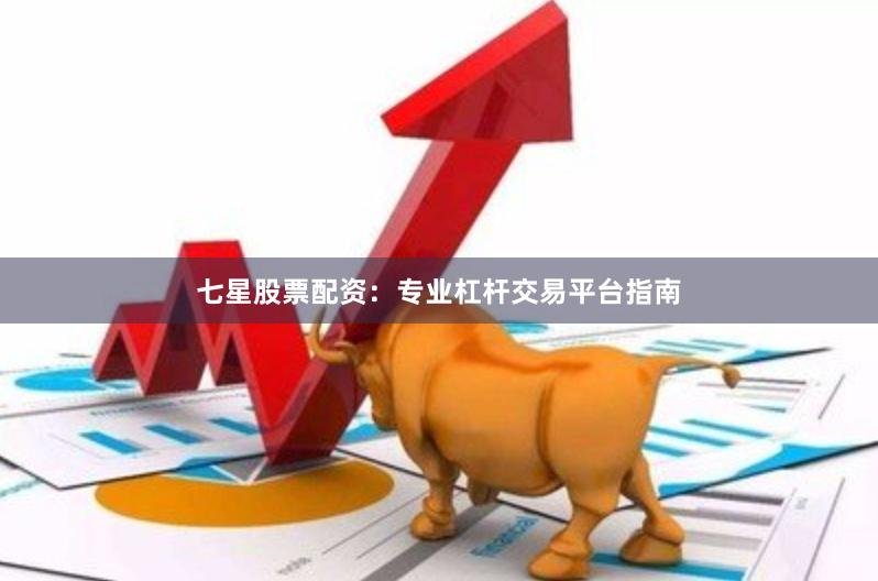 七星股票配资：专业杠杆交易平台指南