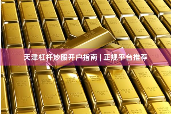天津杠杆炒股开户指南 | 正规平台推荐