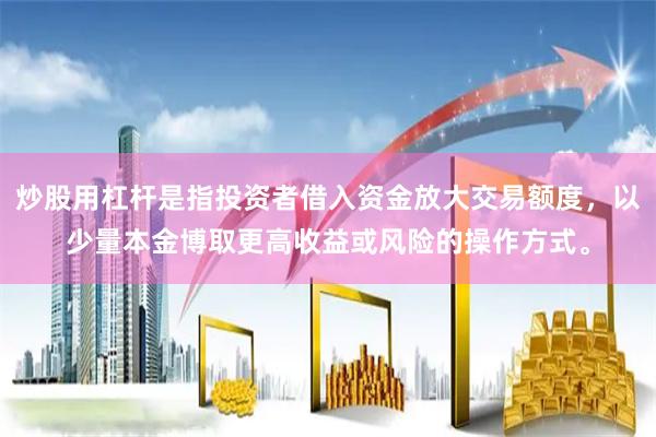 炒股用杠杆是指投资者借入资金放大交易额度，以少量本金博取更高收益或风险的操作方式。