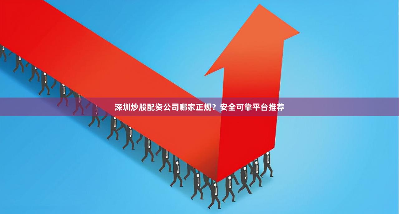 深圳炒股配资公司哪家正规？安全可靠平台推荐