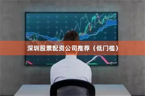 深圳股票配资公司推荐（低门槛）