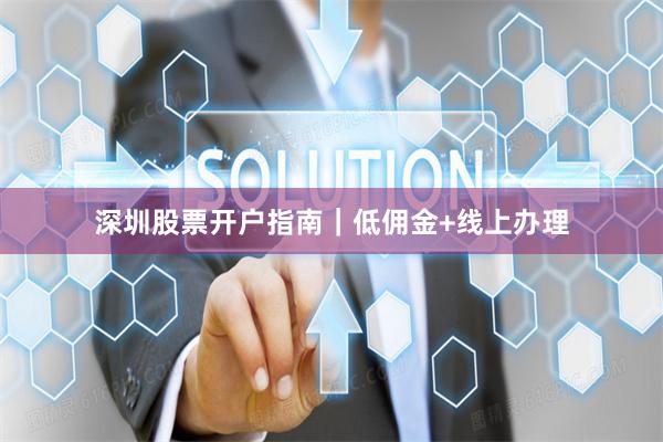 深圳股票开户指南｜低佣金+线上办理