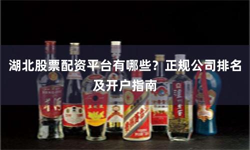 湖北股票配资平台有哪些？正规公司排名及开户指南