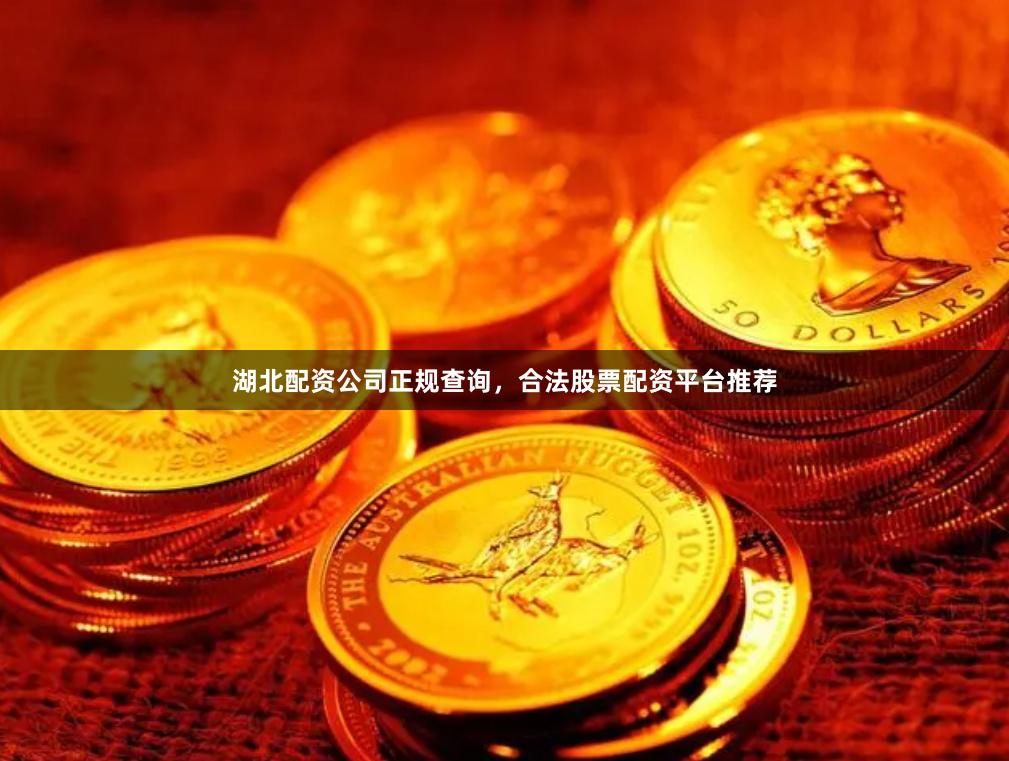 湖北配资公司正规查询，合法股票配资平台推荐