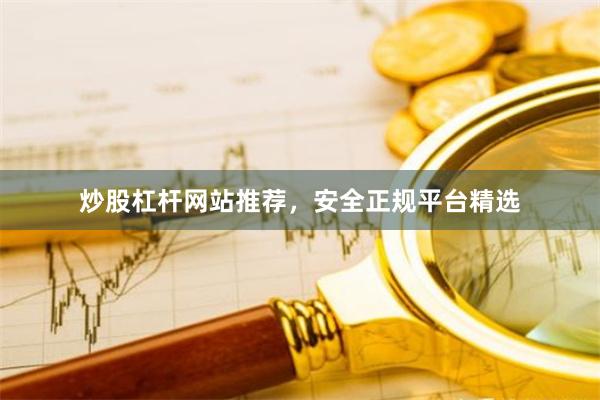 炒股杠杆网站推荐，安全正规平台精选