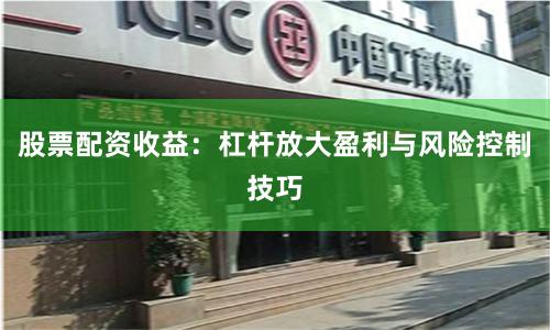 股票配资收益：杠杆放大盈利与风险控制技巧