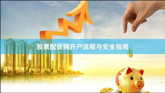 股票配资网开户流程与安全指南